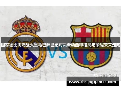 国家德比再燃战火皇马巴萨世纪对决牵动西甲格局与荣耀未来走向