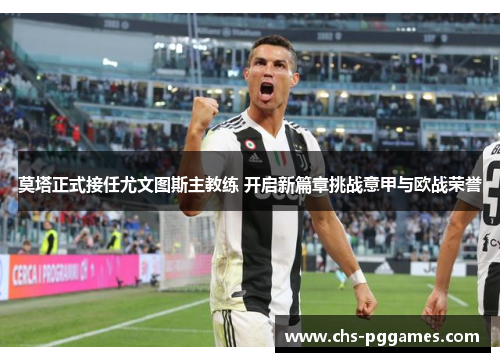 莫塔正式接任尤文图斯主教练 开启新篇章挑战意甲与欧战荣誉