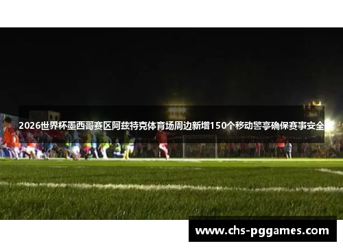 2026世界杯墨西哥赛区阿兹特克体育场周边新增150个移动警亭确保赛事安全