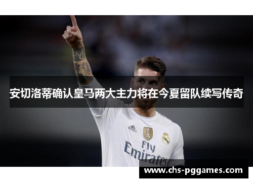 安切洛蒂确认皇马两大主力将在今夏留队续写传奇 安切洛蒂确认皇马两大主力将在今夏留队续写传奇