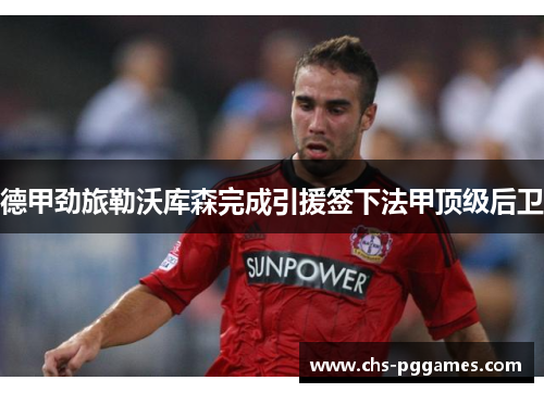 德甲劲旅勒沃库森完成引援签下法甲顶级后卫 德甲劲旅勒沃库森完成引援签下法甲顶级后卫